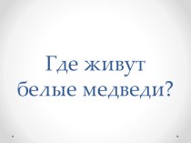 Конспект урока Где живут белые медведи? план-конспект урока по окружающему миру (1 класс)