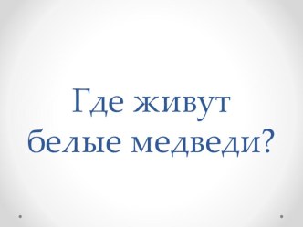 Конспект урока Где живут белые медведи? план-конспект урока по окружающему миру (1 класс)