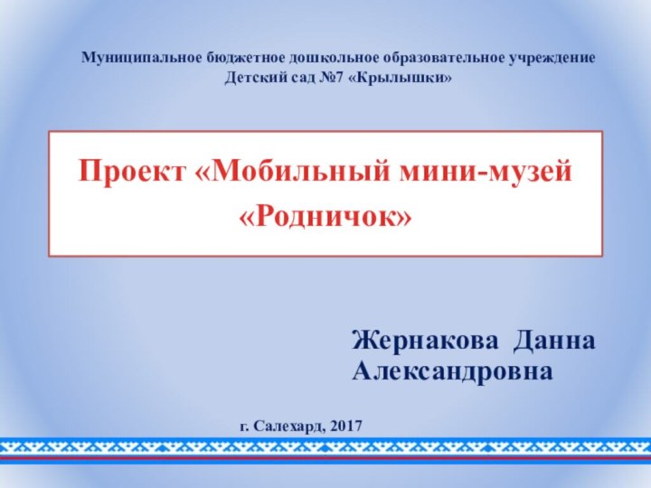 Проект «Мобильный мини-музей «Родничок» Жернакова Данна Александровна Муниципальное бюджетное дошкольное образовательное