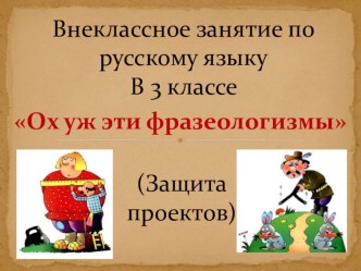 Внеклассное занятие по русскому языку Ох уж эти фразеологизмы. Защита проектов. проект по русскому языку (4 класс)