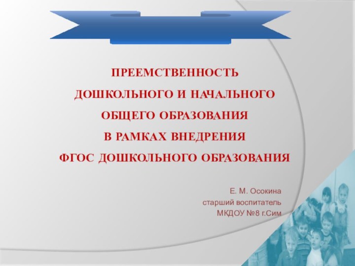 ПРЕЕМСТВЕННОСТЬ  ДОШКОЛЬНОГО И НАЧАЛЬНОГО  ОБЩЕГО ОБРАЗОВАНИЯ  В РАМКАХ ВНЕДРЕНИЯ