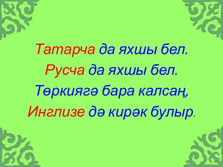 Татарча да яхшы бел.Русча да яхшы бел.Төркиягә бара калсаң,Инглизе дә кирәк булыр.