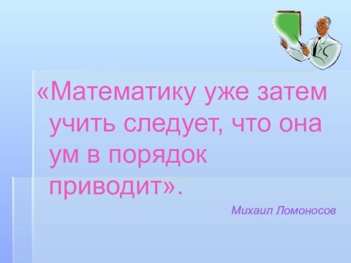 «Математику уже затем учить следует, что она ум в порядок приводит».Михаил Ломоносов