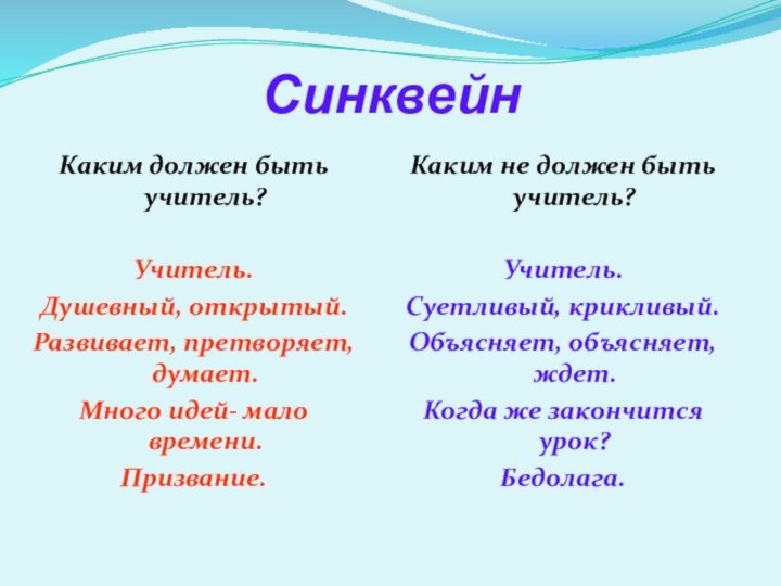 СинквейнКаким должен быть учитель?Учитель.Душевный, открытый.Развивает, претворяет, думает.Много идей- мало времени.Призвание.Каким не должен