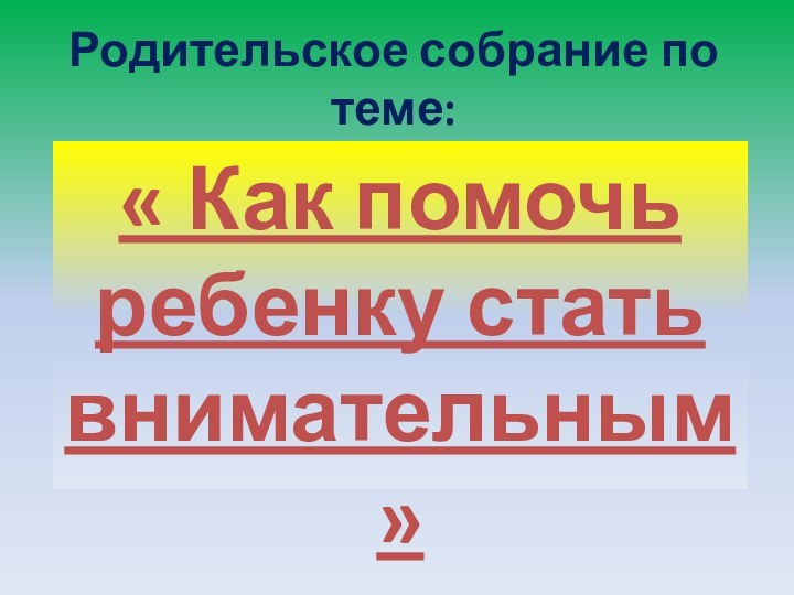 Родительское собрание по теме: « Как помочь ребенку стать внимательным»