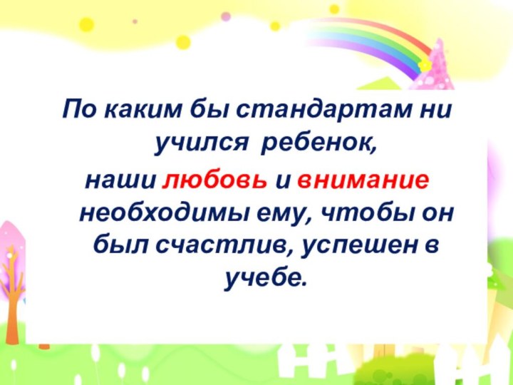 По каким бы стандартам ни учился ребенок,наши любовь и внимание необходимы ему,