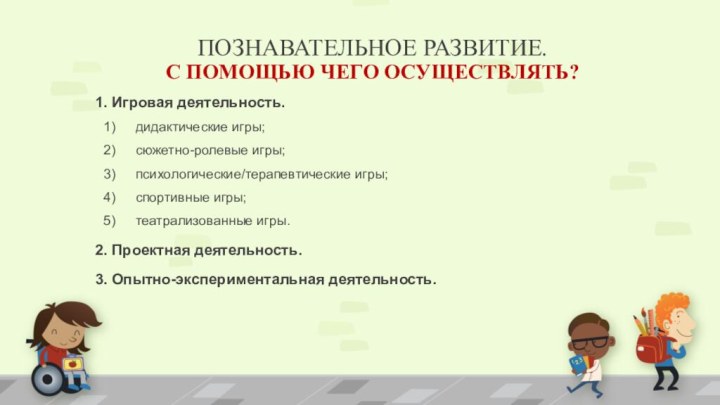 ПОЗНАВАТЕЛЬНОЕ РАЗВИТИЕ.  С ПОМОЩЬЮ ЧЕГО ОСУЩЕСТВЛЯТЬ?1. Игровая деятельность.дидактические игры;сюжетно-ролевые игры;психологические/терапевтические игры;спортивные