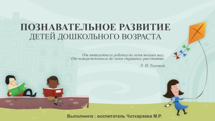 ПОЗНАВАТЕЛЬНОЕ РАЗВИТИЕ ДЕТЕЙ ДОШКОЛЬНОГО ВОЗРАСТАОт пятилетнего ребенка до меня только шаг. От