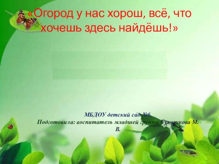 «Огород у нас хорош, всё, что хочешь здесь найдёшь!»МБДОУ детский сад №6.Подготовила: