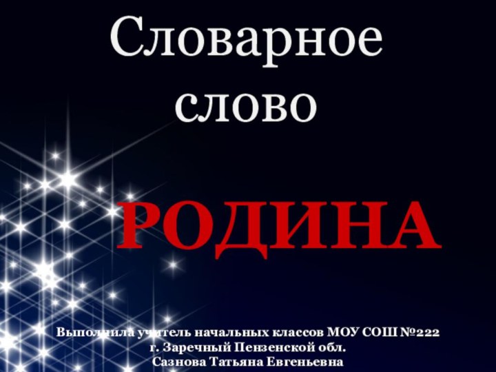 Словарное словоРОДИНАВыполнила учитель начальных классов МОУ СОШ №222 г. Заречный Пензенской обл. Сазнова Татьяна Евгеньевна