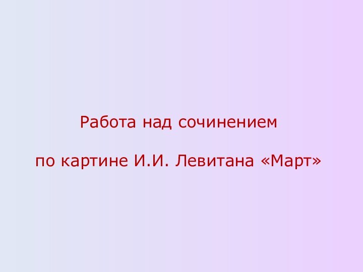 Работа над сочинением по картине И.И. Левитана «Март»