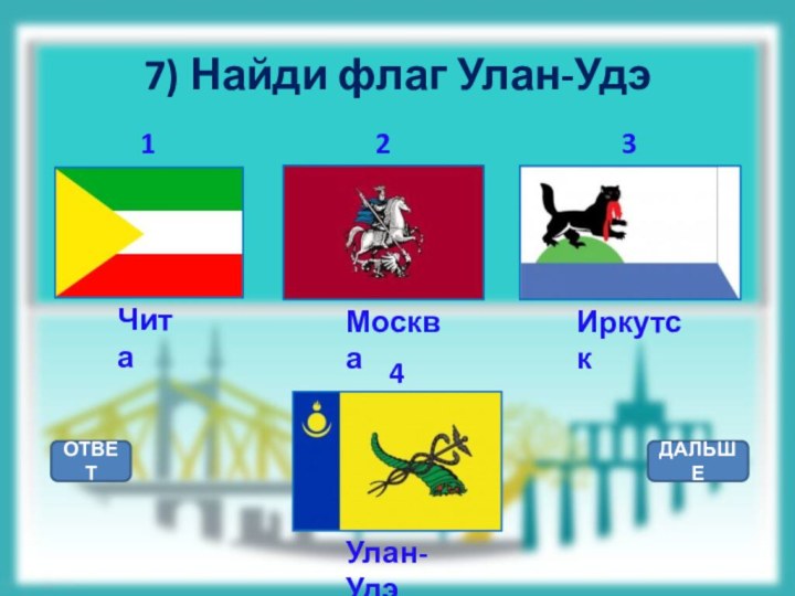 7) Найди флаг Улан-УдэОТВЕТДАЛЬШЕУлан-УдэИркутскЧитаМосква1234