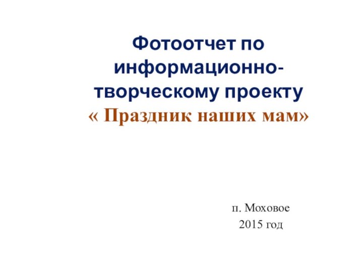 Фотоотчет по информационно- творческому проекту « Праздник наших мам»п. Моховое2015 год