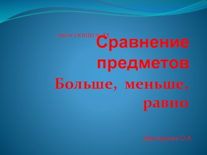 Сравнение предметовБольше, меньше, равноДмитриева О.АМБОУ ООШИ № 22