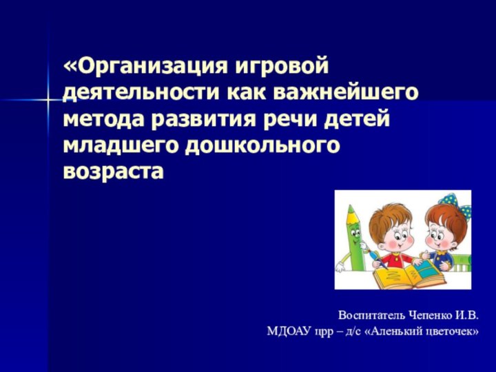 «Организация игровой деятельности как важнейшего метода развития речи детей младшего дошкольного возрастаВоспитатель