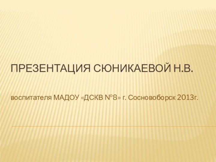Презентация Сюникаевой Н.В.воспитателя МАДОУ «ДСКВ №8» г. Сосновоборск 2013г.