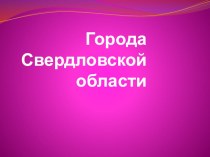 презентация города Свердловской области презентация к уроку по информатике (подготовительная группа)