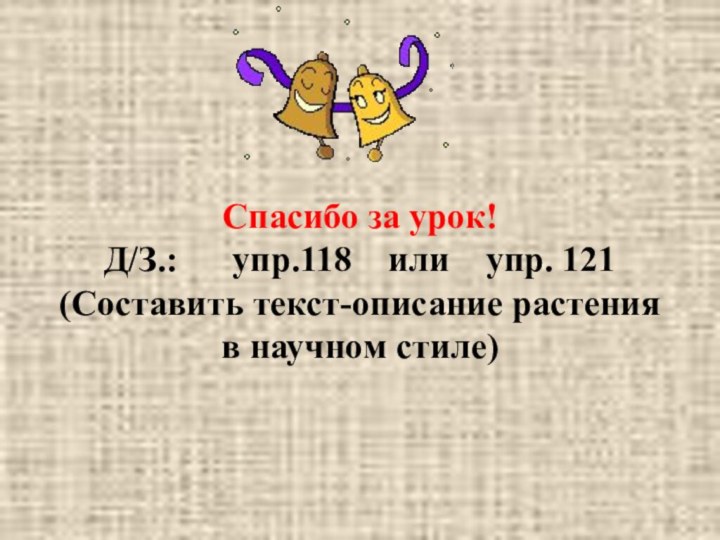 Спасибо за урок!Д/З.:   упр.118  или  упр. 121(Составить текст-описание растения в научном стиле)