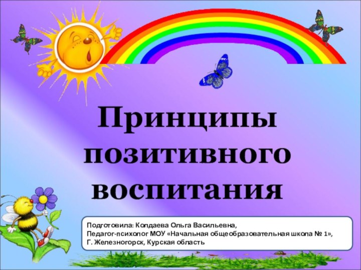 Принципы позитивного воспитанияПодготовила: Колдаева Ольга Васильевна,Педагог-психолог МОУ «Начальная общеобразовательная школа № 1»,Г. Железногорск, Курская область