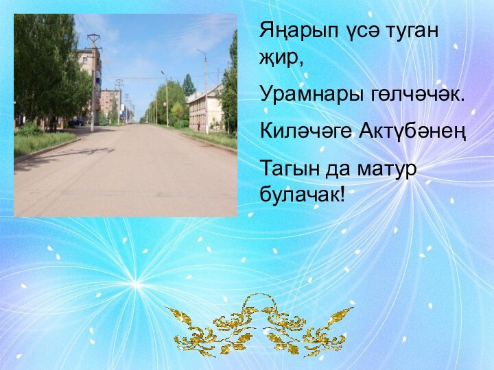 Яңарып үсә туган җир,Урамнары гөлчәчәк.Киләчәге АктүбәнеңТагын да матур булачак!