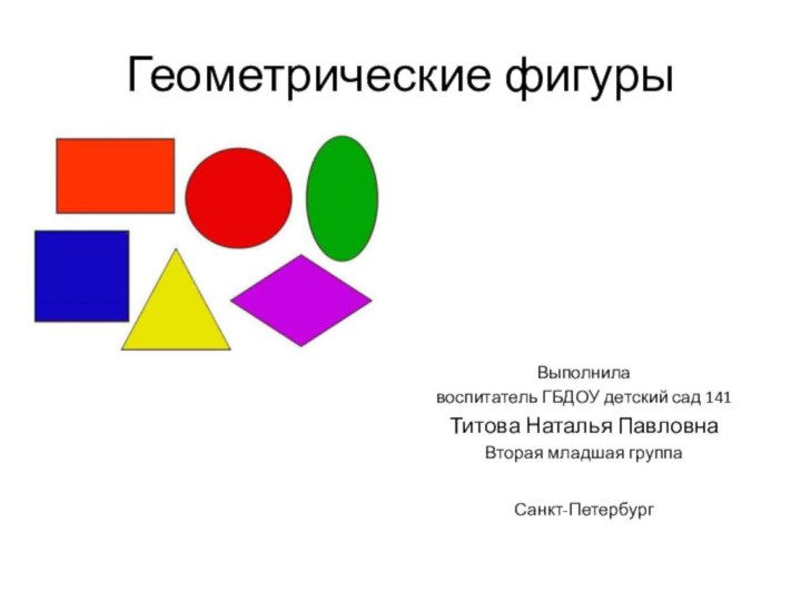 Геометрические фигурыВыполнила воспитатель ГБДОУ детский сад 141 Титова Наталья ПавловнаВторая младшая группаСанкт-Петербург