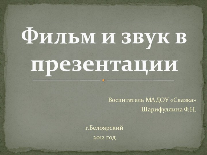 Воспитатель МАДОУ «Сказка»Шарифуллина Ф.Н.г.Белоярский2012 годФильм и звук в презентации