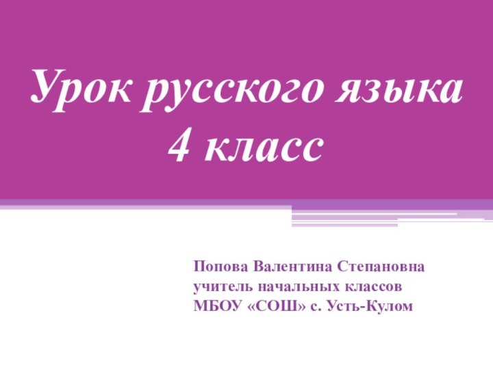 Урок русского языка 4 классПопова Валентина Степановна учитель начальных классов МБОУ «СОШ» с. Усть-Кулом