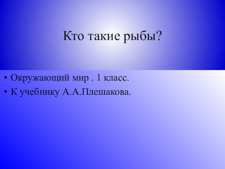 Кто такие рыбы?Окружающий мир . 1 класс.К учебнику А.А.Плешакова.