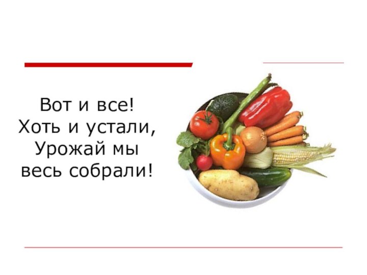 Вот и все! Хоть и устали,Урожай мы весь собрали!