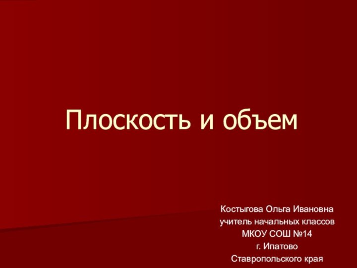 Плоскость и объемКостыгова Ольга Ивановнаучитель начальных классовМКОУ СОШ №14г. ИпатовоСтавропольского края