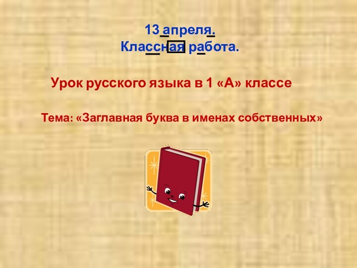Урок русского языка в 1 «А» классеТема: «Заглавная буква в именах собственных»13 апреля.Классная работа.