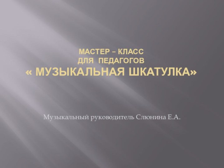 Мастер – класс  для педагогов  « Музыкальная шкатулка»Музыкальный руководитель Слюнина Е.А.