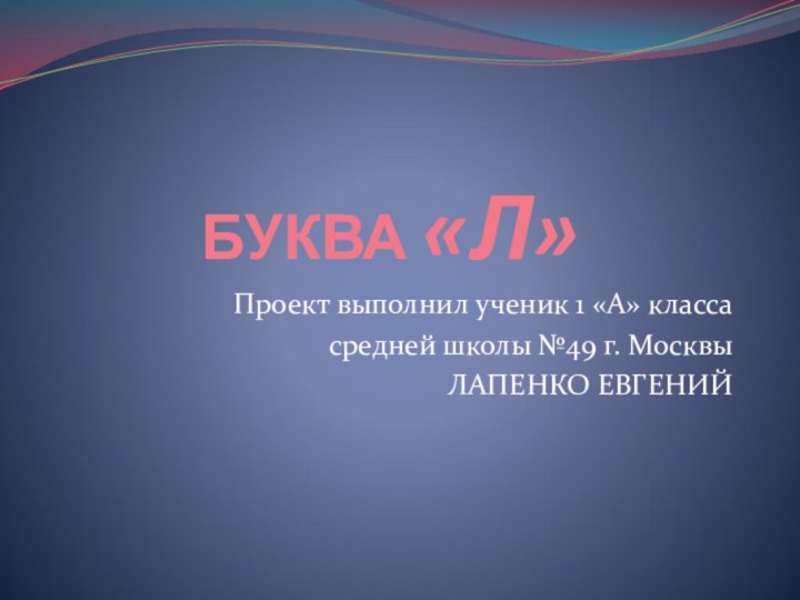 БУКВА «Л»Проект выполнил ученик 1 «А» классасредней школы №49 г. МосквыЛАПЕНКО ЕВГЕНИЙ