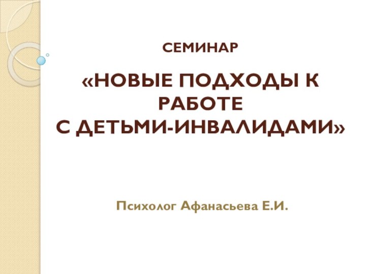 СЕМИНАР  «НОВЫЕ ПОДХОДЫ К РАБОТЕ  С ДЕТЬМИ-ИНВАЛИДАМИ»Психолог Афанасьева Е.И.