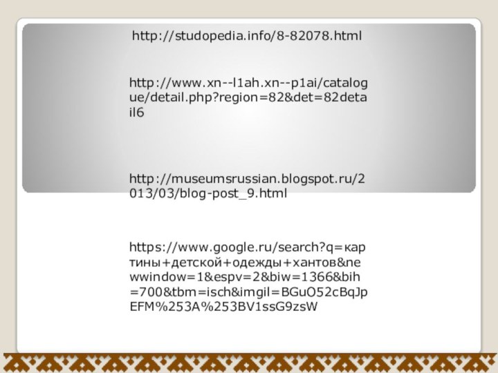 http://museumsrussian.blogspot.ru/2013/03/blog-post_9.htmlhttps://www.google.ru/search?q=картины+детской+одежды+хантов&newwindow=1&espv=2&biw=1366&bih=700&tbm=isch&imgil=BGuO52cBqJpEFM%253A%253BV1ssG9zsWhttp://www.xn--l1ah.xn--p1ai/catalogue/detail.php?region=82&det=82detail6http://studopedia.info/8-82078.html