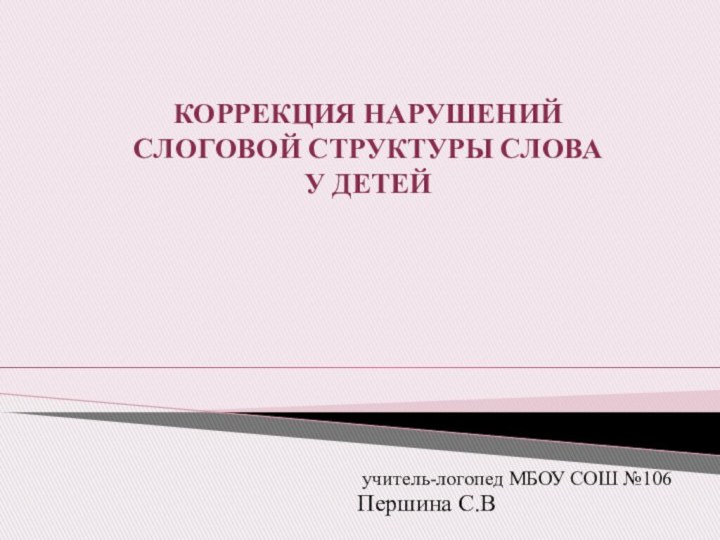 КОРРЕКЦИЯ НАРУШЕНИЙ СЛОГОВОЙ СТРУКТУРЫ СЛОВА У ДЕТЕЙ   учитель-логопед МБОУ СОШ №106 Першина С.В