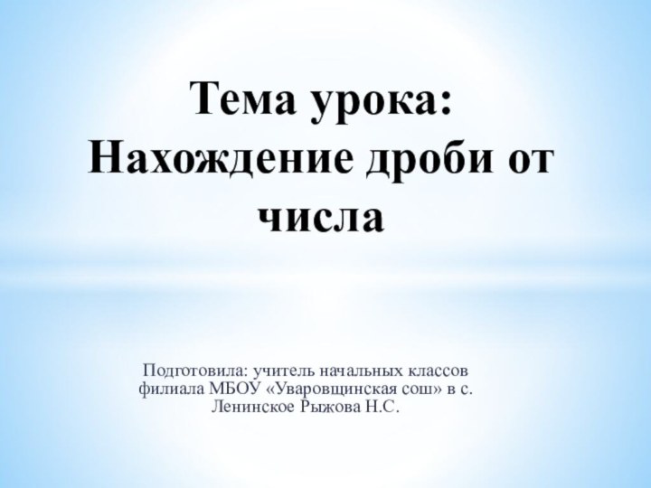 Подготовила: учитель начальных классов филиала МБОУ «Уваровщинская сош» в с.Ленинское Рыжова Н.С.Тема