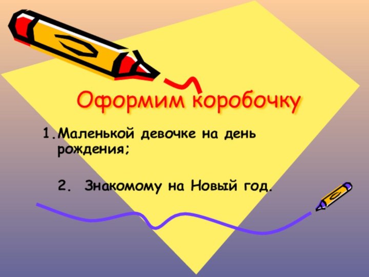 Оформим коробочкуМаленькой девочке на день рождения;2. Знакомому на Новый год.