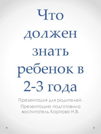 ПРЕЗЕНТАЦИЯ ДЛЯ РОДИТЕЛЕЙ  ЧТО ДОЛЖЕН ЗНАТЬ РЕБЕНОК В 2-3 ГОДА презентация к уроку (младшая группа)