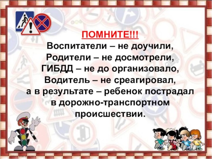 ПОМНИТЕ!!! Воспитатели – не доучили, Родители – не досмотрели, ГИБДД –