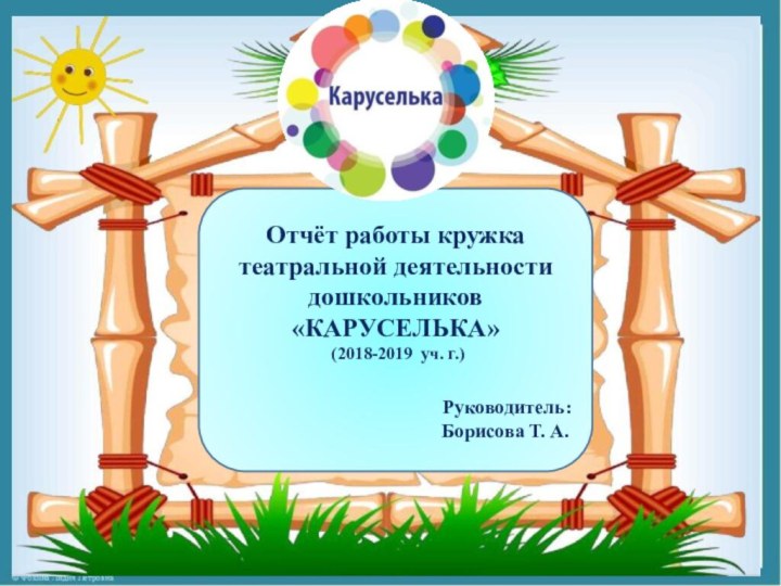 Отчёт работы кружка театральной деятельности дошкольников «КАРУСЕЛЬКА»  (2018-2019 уч. г.)Руководитель: