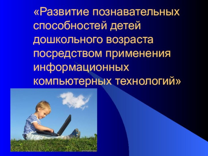 «Развитие познавательных способностей детей дошкольного возраста посредством применения информационных компьютерных технологий»