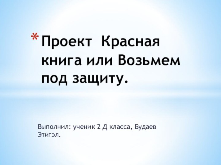 Выполнил: ученик 2 Д класса, Будаев Этигэл.Проект Красная книга или Возьмем под защиту.