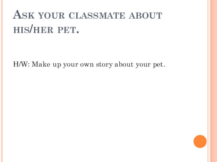 Ask your classmate about his/her pet.H/W: Make up your own story about your pet.
