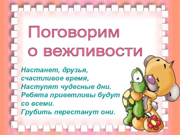 Поговорим  о вежливостиНастанет, друзья, счастливое время, Наступят чудесные дни. Ребята приветливы