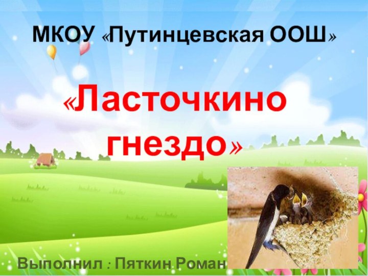 МКОУ «Путинцевская ООШ»«Ласточкино гнездо»Выполнил : Пяткин РоманРуководитель: Корчевная Н.В.