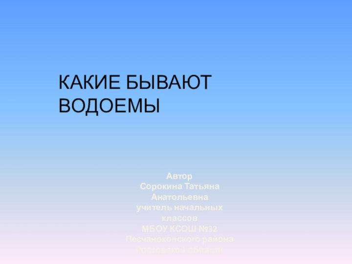 КАКИЕ БЫВАЮТ ВОДОЕМЫАвтор Сорокина Татьяна Анатольевнаучитель начальных классовМБОУ КСОШ №32Песчанокопского района Ростовской области