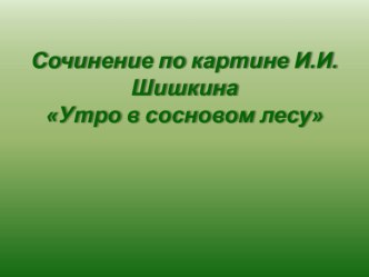 Презентация к уроку по русскому языку в 3 классе Сочинение по картине И.И.Шишкина Утро в сосновом лесу презентация к уроку по русскому языку (3 класс)