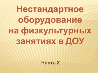 Нестандартное оборудование на физкультурных занятиях в ДОУ (часть 2) учебно-методическое пособие по физкультуре (младшая, средняя, старшая, подготовительная группа)