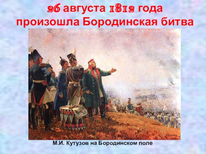 26 августа 1812 года произошла Бородинская битваМ.И. Кутузов на Бородинском поле